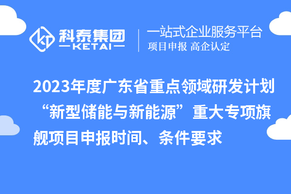 2023年度廣東省重點(diǎn)領(lǐng)域研發(fā)計(jì)劃“新型儲(chǔ)能與新能源”重大專項(xiàng)旗艦項(xiàng)目申報(bào)時(shí)間、條件要求