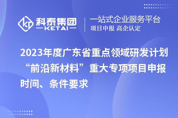 2023年度廣東省重點領域研發(fā)計劃“前沿新材料”重大專項項目申報時間、條件要求