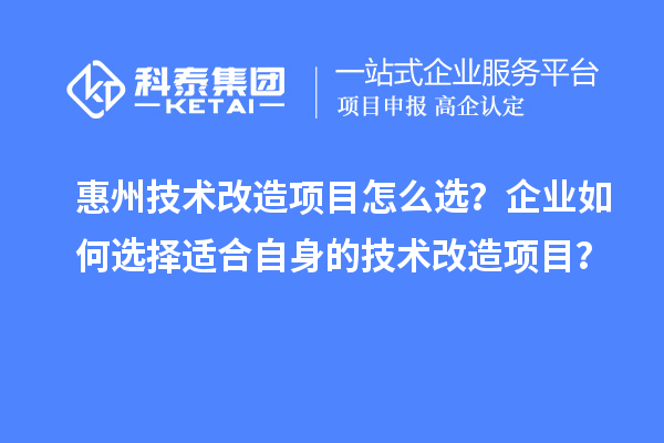 惠州技術(shù)改造項(xiàng)目怎么選？企業(yè)如何選擇適合自身的技術(shù)改造項(xiàng)目？