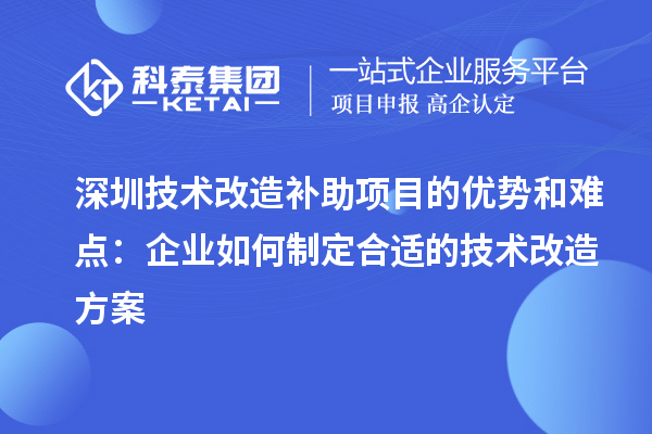 深圳技術改造補助項目的優(yōu)勢和難點：企業(yè)如何制定合適的技術改造方案