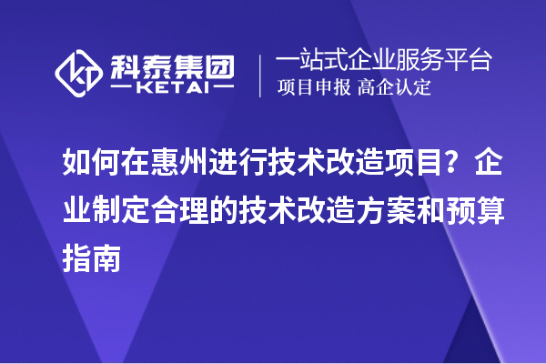 如何在惠州進(jìn)行技術(shù)改造項(xiàng)目？企業(yè)制定合理的技術(shù)改造方案和預(yù)算指南