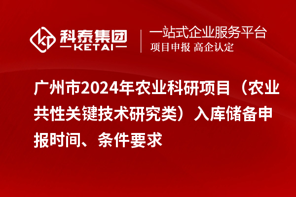 廣州市2024年農(nóng)業(yè)科研項目（農(nóng)業(yè)共性關鍵技術研究類）入庫儲備申報時間、條件要求