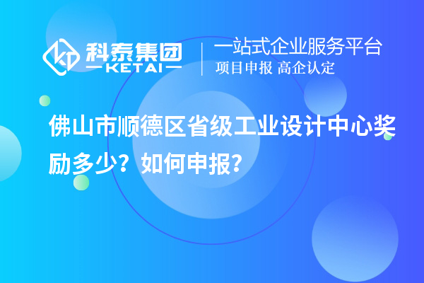 佛山市順德區(qū)省級工業(yè)設計中心獎勵多少？如何申報？