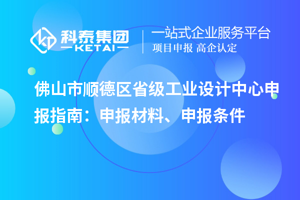 佛山市順德區(qū)省級工業(yè)設計中心申報指南：申報材料、申報條件