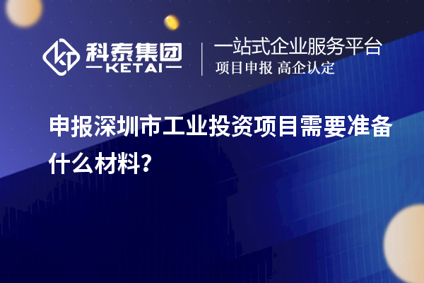 申報(bào)深圳市工業(yè)投資項(xiàng)目需要準(zhǔn)備什么材料？