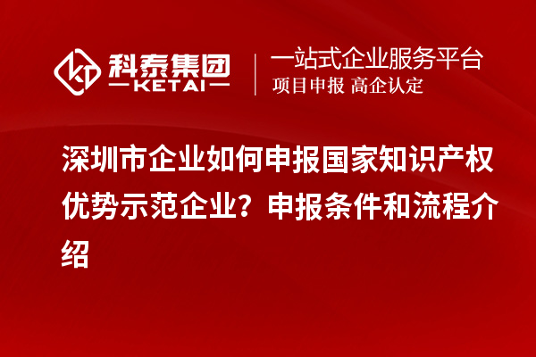 深圳市企業(yè)如何申報(bào)國(guó)家知識(shí)產(chǎn)權(quán)優(yōu)勢(shì)示范企業(yè)？申報(bào)條件和流程介紹