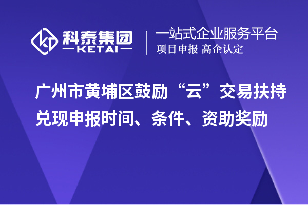 廣州市黃埔區(qū)鼓勵(lì)“云”交易扶持兌現(xiàn)申報(bào)時(shí)間、條件、資助獎(jiǎng)勵(lì)