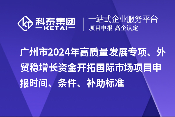 廣州市2024年高質(zhì)量發(fā)展專(zhuān)項(xiàng)外貿(mào)穩(wěn)增長(zhǎng)資金開(kāi)拓國(guó)際市場(chǎng)項(xiàng)目申報(bào)時(shí)間、條件、補(bǔ)助標(biāo)準(zhǔn)