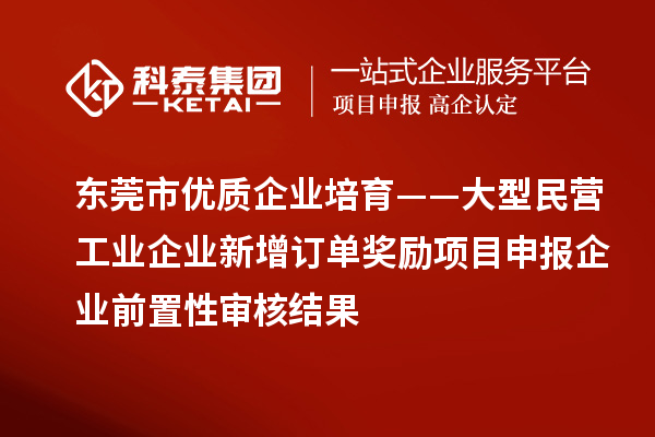 東莞市優(yōu)質(zhì)企業(yè)培育——大型民營(yíng)工業(yè)企業(yè)新增訂單獎(jiǎng)勵(lì)項(xiàng)目申報(bào)企業(yè)前置性審核結(jié)果