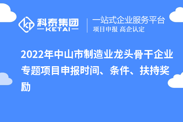 2022年中山市制造業(yè)龍頭骨干企業(yè)專題項目申報時間、條件、扶持獎勵