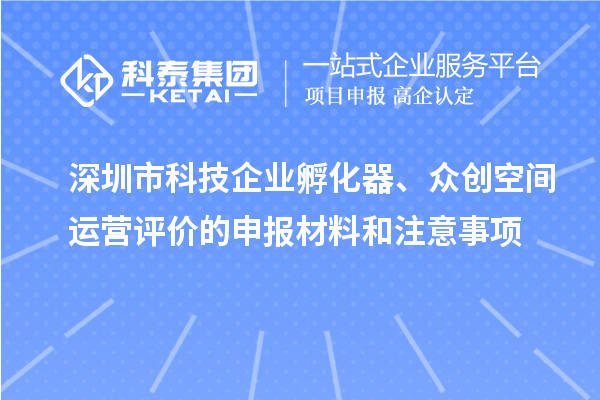 深圳市科技企業(yè)孵化器、眾創(chuàng)空間運(yùn)營(yíng)評(píng)價(jià)的申報(bào)材料和注意事項(xiàng)