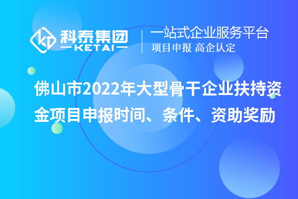 佛山市2022年大型骨干企業(yè)扶持資金項(xiàng)目申報(bào)時(shí)間、條件、資助獎(jiǎng)勵(lì)