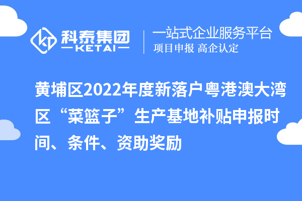 黃埔區(qū)2022年度新落戶粵港澳大灣區(qū)“菜籃子”生產(chǎn)基地補(bǔ)貼申報(bào)時(shí)間、條件、資助獎(jiǎng)勵(lì)