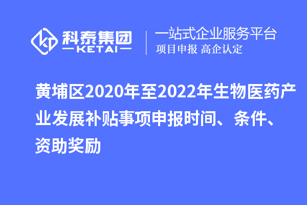 黃埔區(qū)2020年至2022年生物醫(yī)藥產(chǎn)業(yè)發(fā)展補(bǔ)貼事項(xiàng)申報(bào)時(shí)間、條件、資助獎(jiǎng)勵(lì)