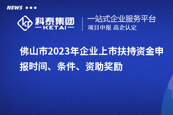 佛山市2023年企業(yè)上市扶持資金申報時間、條件、資助獎勵