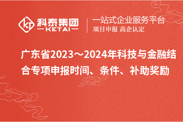 廣東省2023～2024年科技與金融結(jié)合專項(xiàng)申報(bào)時(shí)間、條件、補(bǔ)助獎(jiǎng)勵(lì)