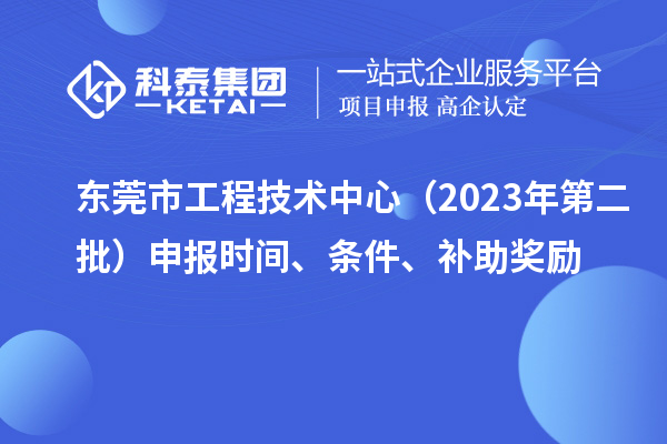 東莞市工程技術(shù)中心（2023年第二批）申報(bào)時(shí)間、條件、補(bǔ)助獎(jiǎng)勵(lì)