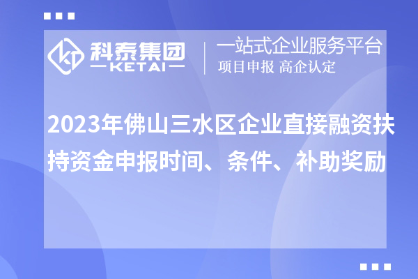 2023年佛山三水區(qū)企業(yè)直接融資扶持資金申報(bào)時(shí)間、條件、補(bǔ)助獎(jiǎng)勵(lì)