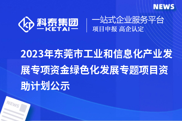 2023年?yáng)|莞市工業(yè)和信息化產(chǎn)業(yè)發(fā)展專項(xiàng)資金綠色化發(fā)展專題項(xiàng)目資助計(jì)劃公示