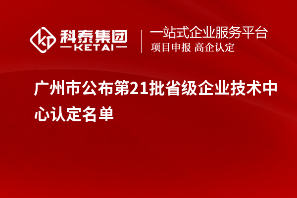 廣州市公布第21批省級(jí)企業(yè)技術(shù)中心認(rèn)定名單