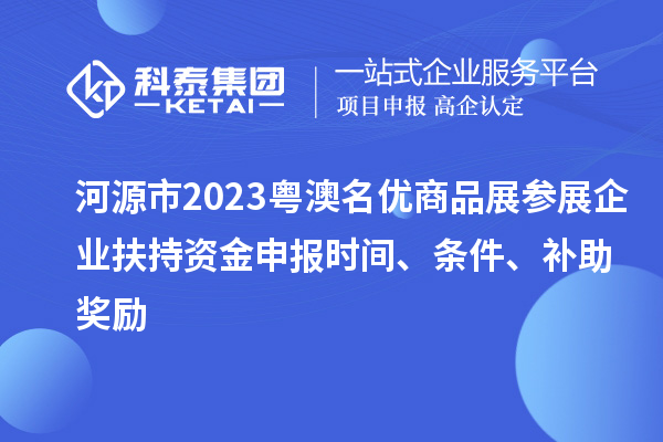 河源市2023粵澳名優(yōu)商品展參展企業(yè)扶持資金申報(bào)時(shí)間、條件、補(bǔ)助獎(jiǎng)勵(lì)