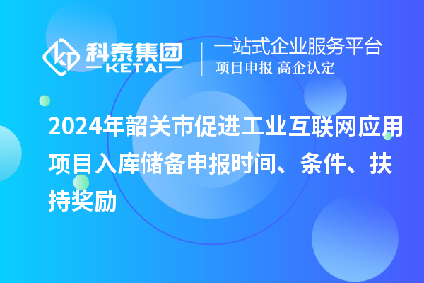 2024年韶關(guān)市促進(jìn)工業(yè)互聯(lián)網(wǎng)應(yīng)用項(xiàng)目入庫儲備申報時間、條件、扶持獎勵