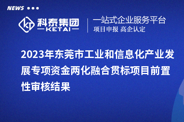 2023年東莞市工業(yè)和信息化產(chǎn)業(yè)發(fā)展專項資金兩化融合貫標項目前置性審核結果