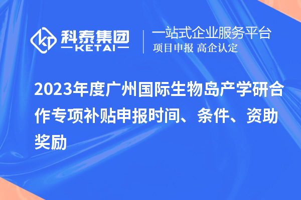 2023年度廣州國(guó)際生物島產(chǎn)學(xué)研合作專(zhuān)項(xiàng)補(bǔ)貼申報(bào)時(shí)間、條件、資助獎(jiǎng)勵(lì)