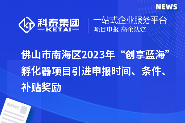 佛山市南海區(qū)2023年“創(chuàng)享藍(lán)?！狈趸黜?xiàng)目引進(jìn)申報(bào)時(shí)間、條件、補(bǔ)貼獎(jiǎng)勵(lì)