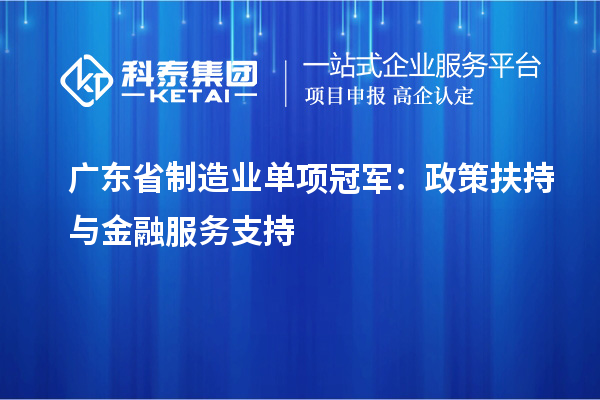 廣東省制造業(yè)單項冠軍：政策扶持與金融服務(wù)支持