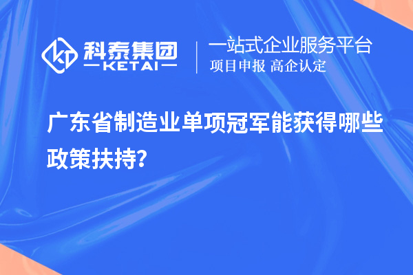 廣東省制造業(yè)單項(xiàng)冠軍能獲得哪些政策扶持？