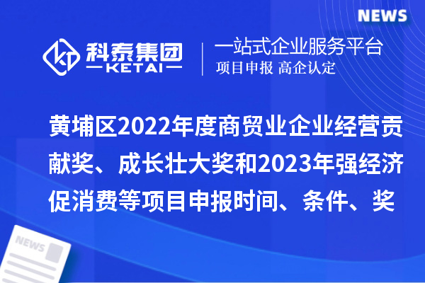 黃埔區(qū)2022年度商貿(mào)業(yè)企業(yè)經(jīng)營貢獻(xiàn)獎、成長壯大獎和2023年強經(jīng)濟促消費等<a href=http://m.gif521.com/shenbao.html target=_blank class=infotextkey>項目申報</a>時間、條件、獎勵