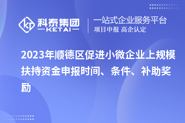 2023年順德區(qū)促進小微企業(yè)上規(guī)模扶持資金申報時間、條件、補助獎勵