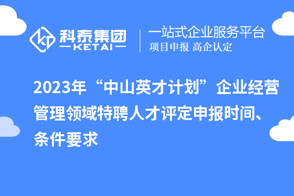 2023年“中山英才計劃”企業(yè)經(jīng)營管理領(lǐng)域特聘人才評定申報時間、條件要求