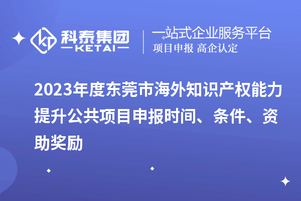 2023年度東莞市海外知識(shí)產(chǎn)權(quán)能力提升公共項(xiàng)目申報(bào)時(shí)間、條件、資助獎(jiǎng)勵(lì)