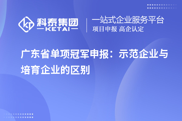 廣東省單項冠軍申報：示范企業(yè)與培育企業(yè)的區(qū)別