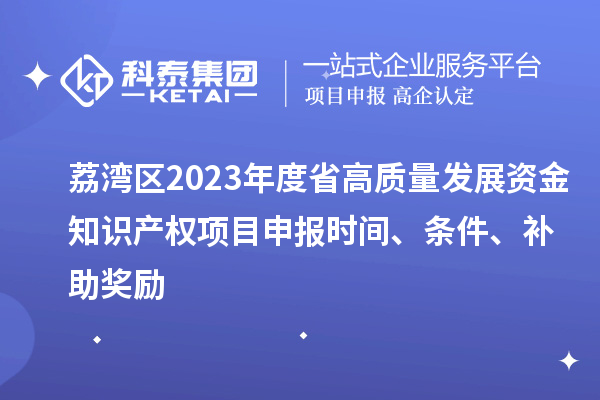 荔灣區(qū)2023年度省高質(zhì)量發(fā)展資金知識產(chǎn)權(quán)項(xiàng)目申報(bào)時(shí)間、條件、補(bǔ)助獎(jiǎng)勵(lì)