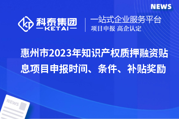 惠州市2023年知識產(chǎn)權(quán)質(zhì)押融資貼息<a href=http://m.gif521.com/shenbao.html target=_blank class=infotextkey>項目申報</a>時間、條件、補(bǔ)貼獎勵