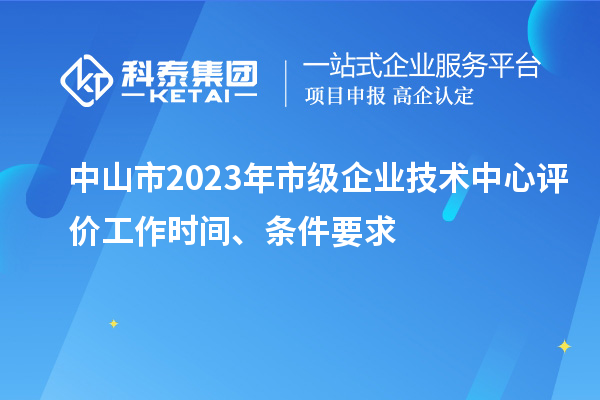 中山市2023年市級企業(yè)技術(shù)中心評價工作時間、條件要求