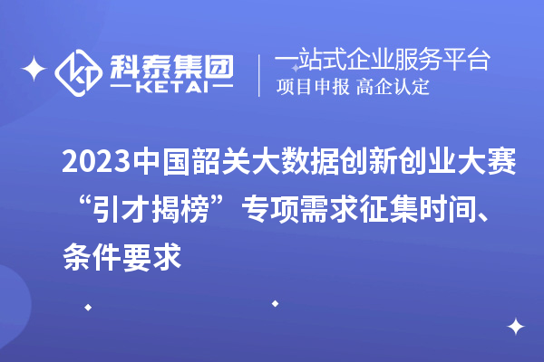 2023中國韶關(guān)大數(shù)據(jù)創(chuàng)新創(chuàng)業(yè)大賽“引才揭榜”專項需求征集時間、條件要求