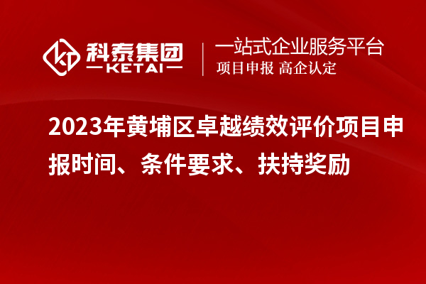 2023年黃埔區(qū)卓越績(jī)效評(píng)價(jià)項(xiàng)目申報(bào)時(shí)間、條件要求、扶持獎(jiǎng)勵(lì)