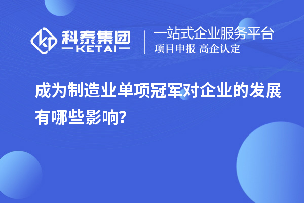 成為制造業(yè)單項(xiàng)冠軍對(duì)企業(yè)的發(fā)展有哪些影響？