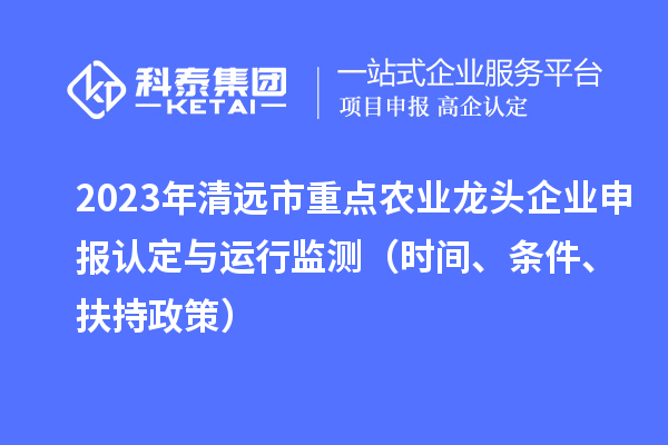 2023年清遠(yuǎn)市重點農(nóng)業(yè)龍頭企業(yè)申報認(rèn)定與運行監(jiān)測（時間、條件、扶持政策）