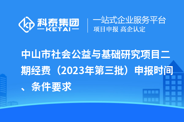 中山市社會公益與基礎(chǔ)研究項目二期經(jīng)費（2023年第三批）申報時間、條件要求