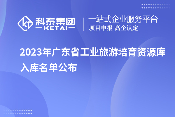 2023年廣東省工業(yè)旅游培育資源庫(kù)入庫(kù)名單公布