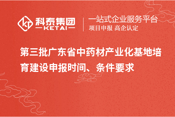 第三批廣東省中藥材產(chǎn)業(yè)化基地培育建設申報時間、條件要求