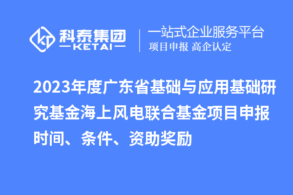 2023年度廣東省基礎與應用基礎研究基金海上風電聯(lián)合基金項目申報時間、條件、資助獎勵