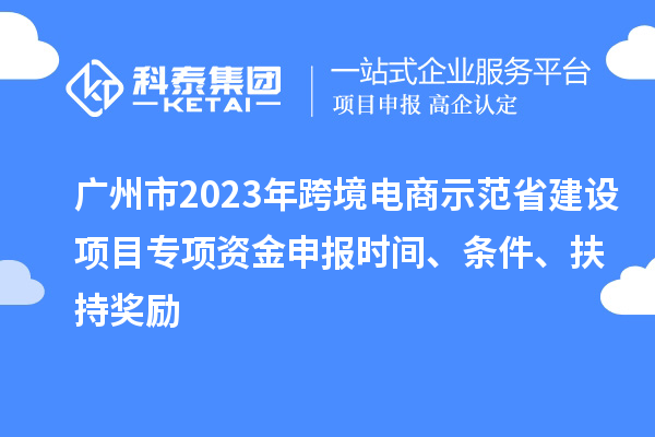 廣州市2023年跨境電商示范省建設(shè)項目專項資金申報時間、條件、扶持獎勵