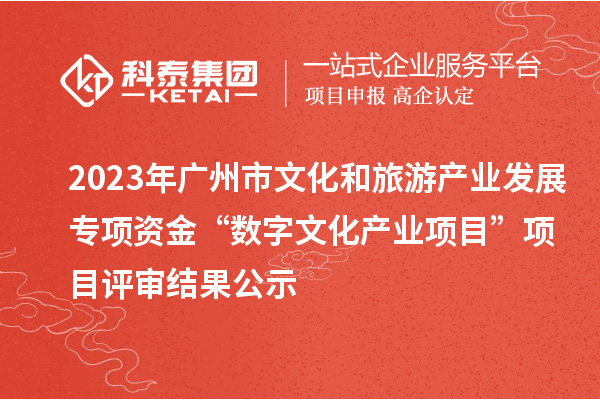 2023年廣州市文化和旅游產(chǎn)業(yè)發(fā)展專項資金“數(shù)字文化產(chǎn)業(yè)項目”項目評審結果公示