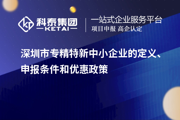 深圳市專精特新中小企業(yè)的定義、申報條件和優(yōu)惠政策